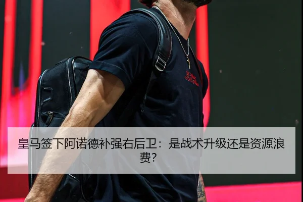 皇马签下阿诺德补强右后卫：是战术升级还是资源浪费？