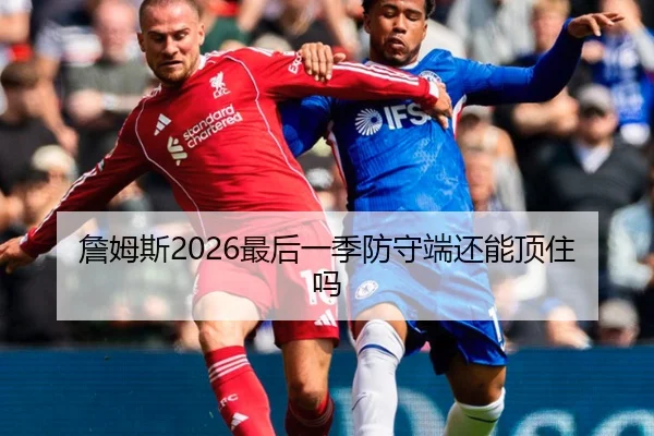 詹姆斯2026最后一季防守端还能顶住吗